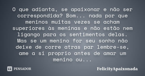 O que adianta, se apaixonar e não ser correspondida? Bom... nada por que meninos muitas vezes se acham superiores às meninas e não estão nem ligango para os sen... Frase de FelicityApaixonada.