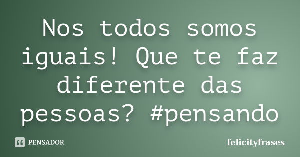 Nos todos somos iguais! Que te faz diferente das pessoas? #pensando... Frase de felicityfrases.