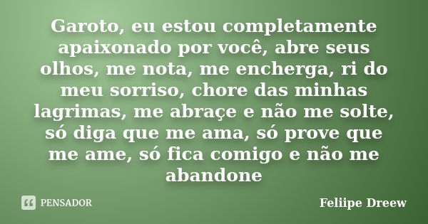 Garoto, eu estou completamente apaixonado por você, abre seus olhos, me nota, me encherga, ri do meu sorriso, chore das minhas lagrimas, me abraçe e não me solt... Frase de Feliipe Dreew.