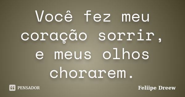 Você fez meu coração sorrir, e meus olhos chorarem.... Frase de Feliipe Dreew.