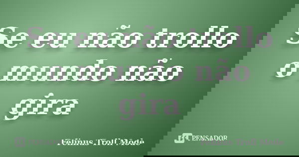 Se eu não trollo o mundo não gira... Frase de Felinus Troll Mode.