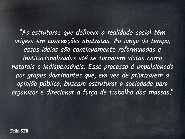 "As estruturas que definem a realidade social têm origem em concepções abstratas. Ao longo do tempo, essas ideias são continuamente reformuladas e instituc... Frase de Felip STR.