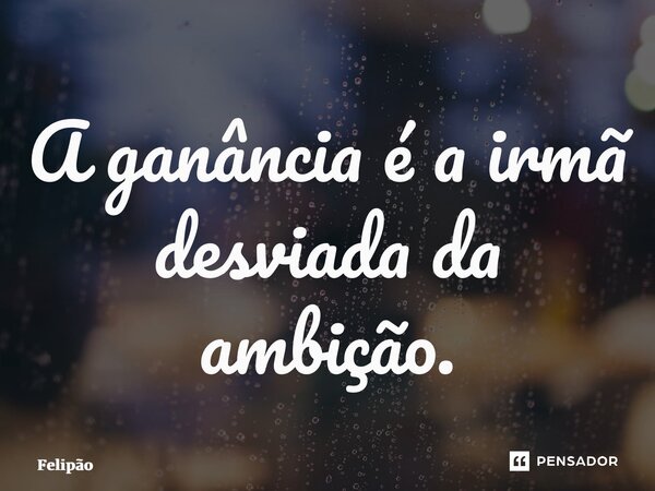 ⁠A ganância é a irmã desviada da ambição.... Frase de Felipão.