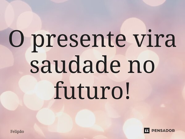 ⁠O presente vira saudade no futuro!... Frase de Felipão.