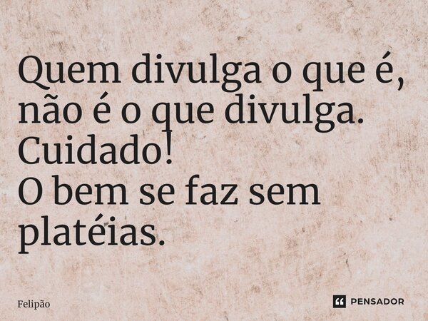 ⁠Quem divulga o que é, não é o que divulga. Cuidado! O bem se faz sem platéias.... Frase de Felipão.