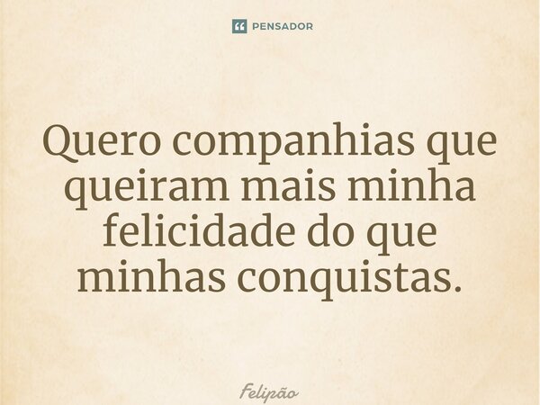 ⁠Quero companhias que queiram mais minha felicidade do que minhas conquistas.... Frase de Felipão.