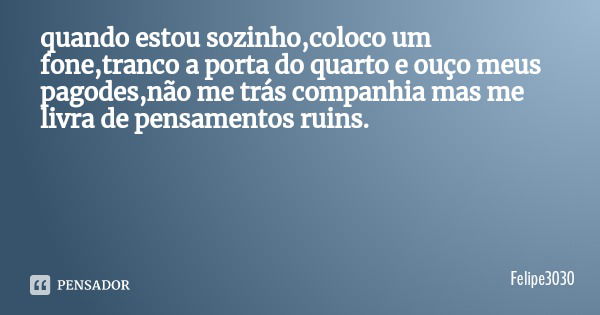 quando estou sozinho,coloco um fone,tranco a porta do quarto e ouço meus pagodes,não me trás companhia mas me livra de pensamentos ruins.... Frase de Felipe3030.