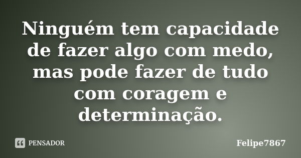 Ninguém tem capacidade de fazer algo com medo, mas pode fazer de tudo com coragem e determinação.... Frase de Felipe7867.