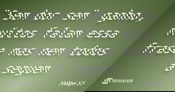 ¨Sem dor sem¨ ganho, muitos falam essa frase mas nem todos a seguem... Frase de Felipe 13.