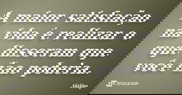 A maior satisfação na vida é realizar o que disseram que você não poderia.... Frase de Felipe.