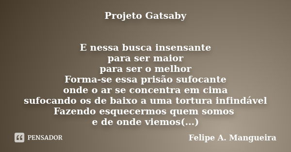 Projeto Gatsaby E nessa busca insensante para ser maior para ser o melhor Forma-se essa prisão sufocante onde o ar se concentra em cima sufocando os de baixo a ... Frase de Felipe A. Mangueira.