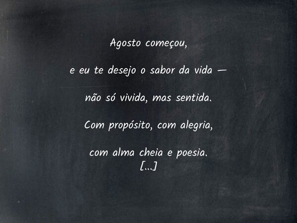 Agosto começou, e eu te desejo o sabor da vida — não só vivida, mas sentida. Com propósito, com alegria, com alma cheia e poesia. Que a cada dia, a cada rosto, ... Frase de Felipe A. Moreira.