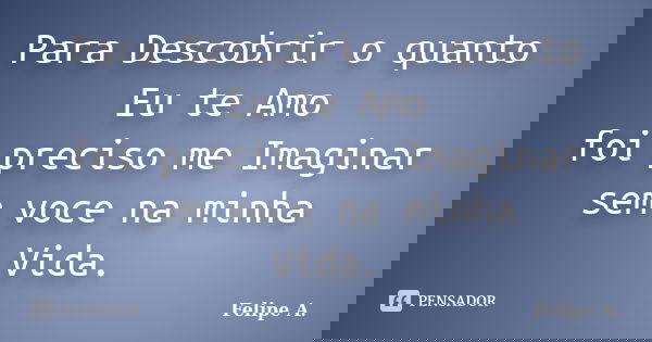 Para Descobrir o quanto Eu te Amo foi preciso me Imaginar sem voce na minha Vida.... Frase de Felipe A..