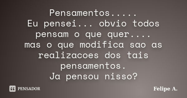 Pensamentos..... Eu pensei... obvio todos pensam o que quer.... mas o que modifica sao as realizacoes dos tais pensamentos. Ja pensou nisso?... Frase de Felipe A..