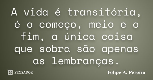 A vida é transitória, é o começo, meio e o fim, a única coisa que sobra são apenas as lembranças.... Frase de Felipe A. Pereira.