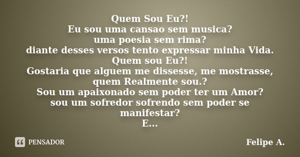 Quem Sou Eu?! Eu sou uma cansao sem musica? uma poesia sem rima? diante desses versos tento expressar minha Vida. Quem sou Eu?! Gostaria que alguem me dissesse,... Frase de Felipe A..