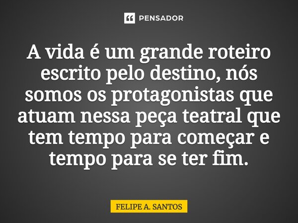 ⁠A vida é um grande roteiro escrito pelo destino, nós somos os protagonistas que atuam nessa peça teatral que tem tempo para começar e tempo para se ter fim.... Frase de FELIPE A. SANTOS.