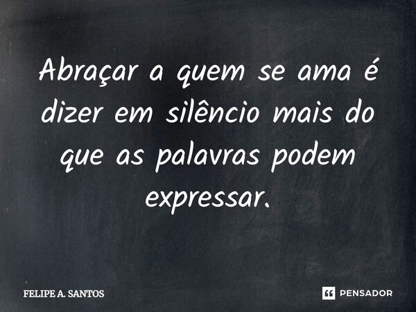 ⁠Abraçar a quem se ama é dizer em silêncio mais do que as palavras podem expressar.... Frase de FELIPE A. SANTOS.
