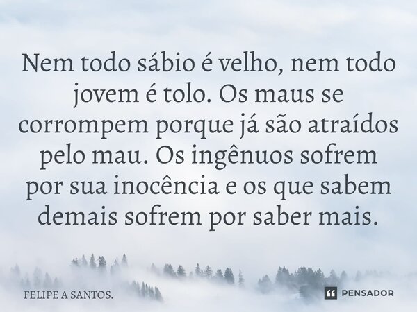 ⁠Nem todo sábio é velho, nem todo jovem é tolo. Os maus se corrompem porque já são atraídos pelo mau. Os ingênuos sofrem por sua inocência e os que sabem demais... Frase de FELIPE A SANTOS..