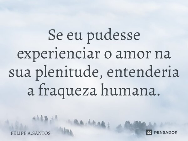 ⁠Se eu pudesse experienciar o amor na sua plenitude, entenderia a fraqueza humana.... Frase de FELIPE A.SANTOS.