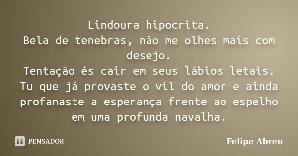 Lindoura hipocrita. Bela de tenebras, não me olhes mais com desejo. Tentação és cair em seus lábios letais. Tu que já provaste o vil do amor e ainda profanaste ... Frase de Felipe Abreu.