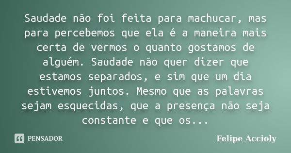 Saudade não foi feita para machucar, mas para percebemos que ela é a maneira mais certa de vermos o quanto gostamos de alguém. Saudade não quer dizer que estamo... Frase de Felipe Accioly.