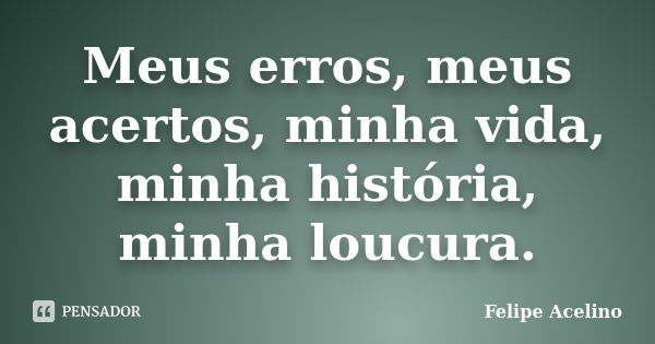 Meus erros, meus acertos, minha vida, minha história, minha loucura.... Frase de Felipe Acelino.