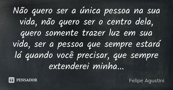 Não quero ser a única pessoa na sua vida, não quero ser o centro dela, quero somente trazer luz em sua vida, ser a pessoa que sempre estará lá quando você preci... Frase de Felipe Agustini.