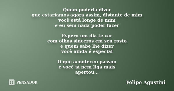 Quem poderia dizer que estaríamos agora assim, distante de mim você está longe de mim e eu sem nada poder fazer Espero um dia te ver com olhos sinceros em seu r... Frase de Felipe Agustini.