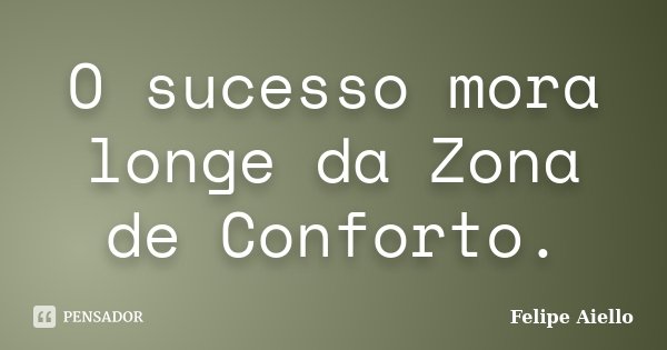O sucesso mora longe da Zona de Conforto.... Frase de Felipe Aiello.