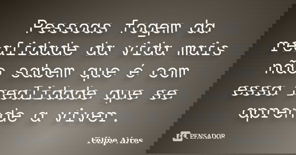 Pessoas fogem da realidade da vida mais não sabem que é com essa realidade que se aprende a viver.... Frase de Felipe Aires.
