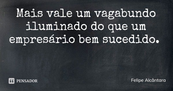 Mais vale um vagabundo iluminado do que um empresário bem sucedido.... Frase de Felipe Alcântara.