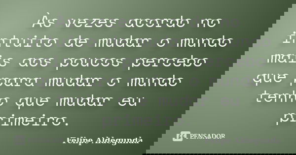 Às vezes acordo no intuito de mudar o mundo mais aos poucos percebo que para mudar o mundo tenho que mudar eu primeiro.... Frase de Felipe Aldegunda.