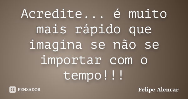 Acredite... é muito mais rápido que imagina se não se importar com o tempo!!!... Frase de Felipe Alencar.