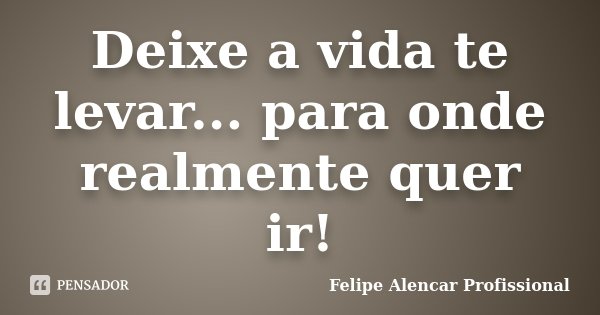 Deixe a vida te levar... para onde realmente quer ir!... Frase de Felipe Alencar Profissional.