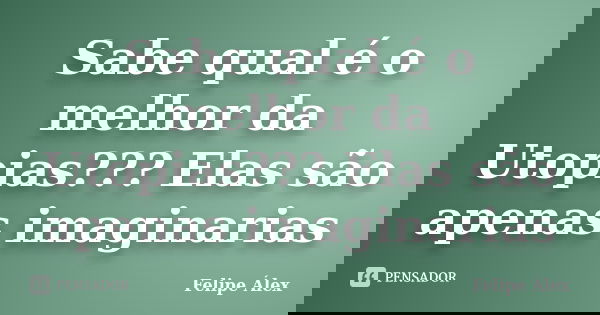 Sabe qual é o melhor da Utopias??? Elas são apenas imaginarias... Frase de Felipe Álex.