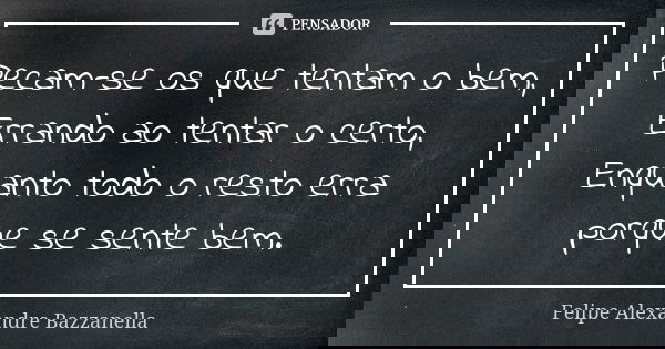 Pecam-se os que tentam o bem, Errando ao tentar o certo, Enquanto todo o resto erra porque se sente bem.... Frase de Felipe Alexandre Bazzanella.