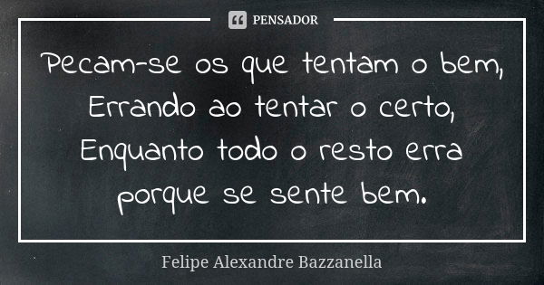 Pecam-se os que tentam o bem, Errando ao tentar o certo, Enquanto todo o resto erra porque se sente bem.... Frase de Felipe Alexandre Bazzanella.