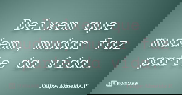 Deixem que mudem, mudar faz parte da vida.... Frase de Felipe Almeida P..