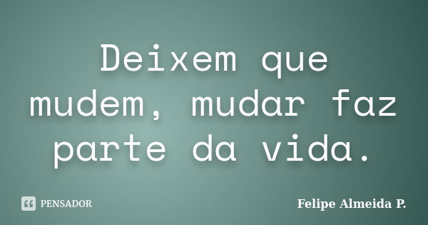 Deixem que mudem, mudar faz parte da vida.... Frase de Felipe Almeida P..