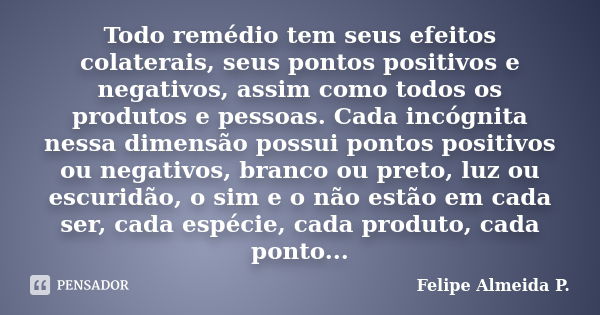 Todo remédio tem seus efeitos colaterais, seus pontos positivos e negativos, assim como todos os produtos e pessoas. Cada incógnita nessa dimensão possui pontos... Frase de Felipe Almeida P..