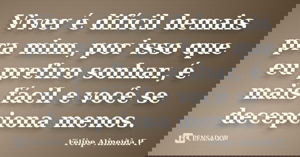 Viver é difícil demais pra mim, por isso que eu prefiro sonhar, é mais fácil e você se decepciona menos.... Frase de Felipe Almeida P..