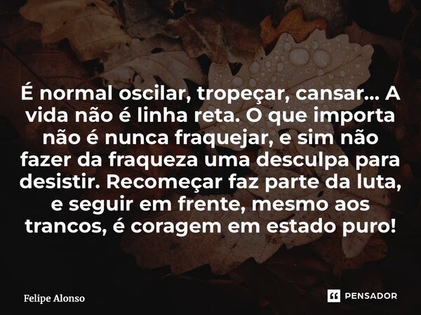  É normal oscilar, tropeçar, cansar… A vida não é linha reta. O que importa não é nunca fraquejar, e sim não fazer da fraqueza uma desculpa para desistir. Reco... Frase de Felipe Alonso.