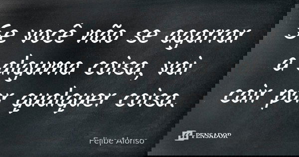 Se você não se agarrar a alguma coisa, vai cair por qualquer coisa.... Frase de Felipe Alonso.