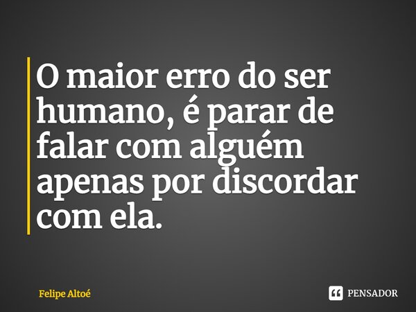 ⁠O maior erro do ser humano, é parar de falar com alguém apenas por discordar com ela.... Frase de Felipe Altoé.