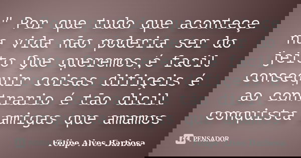 " Por que tudo que aconteçe na vida não poderia ser do jeito Que queremos,é facil consequir coisas difiçeis é ao contrario é tão dicil conquista amigas que... Frase de Felipe Alves Barbosa.