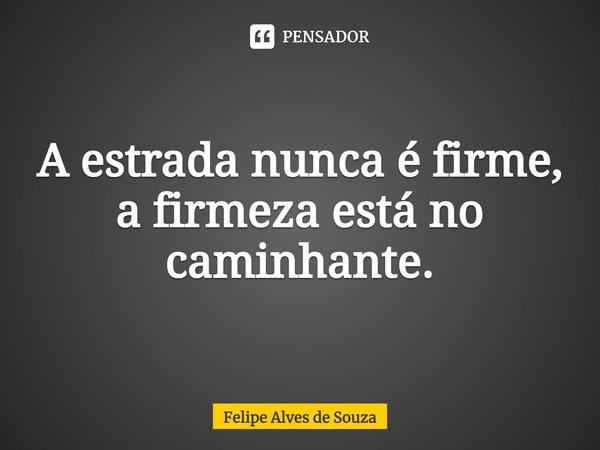 ⁠A estrada nunca é firme, a firmeza está no caminhante.... Frase de Felipe Alves de Souza.