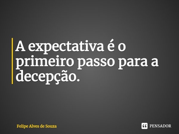 ⁠A expectativa é o primeiro passo para a decepção.... Frase de Felipe Alves de Souza.