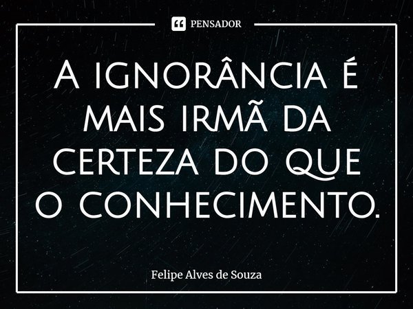⁠A ignorância é mais irmã da certeza do que o conhecimento.... Frase de Felipe Alves de Souza.