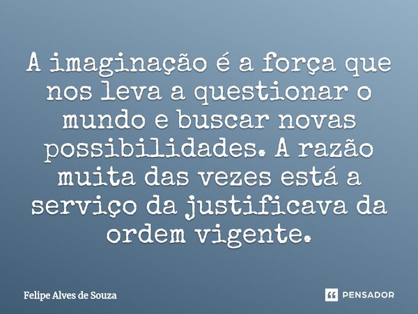 ⁠A imaginação é a força que nos leva a questionar o mundo e buscar novas possibilidades. A razão muita das vezes está a serviço da justificava da ordem vigente.... Frase de Felipe Alves de Souza.